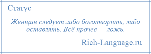 
    Женщин следует либо боготворить, либо оставлять. Всё прочее — ложь.