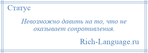 
    Невозможно давить на то, что не оказывает сопротивления.