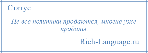 
    Не все политики продаются, многие уже проданы.