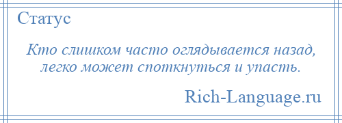 
    Кто слишком часто оглядывается назад, легко может споткнуться и упасть.