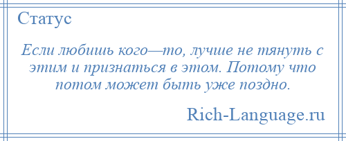 
    Если любишь кого—то, лучше не тянуть с этим и признаться в этом. Потому что потом может быть уже поздно.