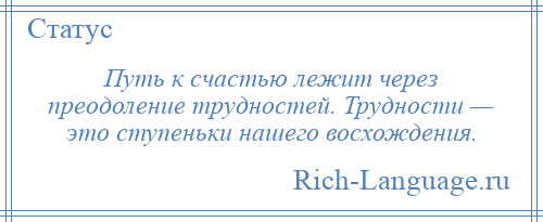 
    Путь к счастью лежит через преодоление трудностей. Трудности — это ступеньки нашего восхождения.