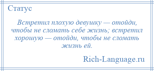 
    Встретил плохую девушку — отойди, чтобы не сломать себе жизнь; встретил хорошую — отойди, чтобы не сломать жизнь ей.