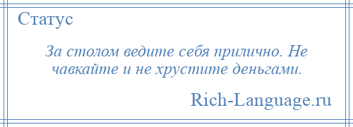 
    За столом ведите себя прилично. Не чавкайте и не хрустите деньгами.