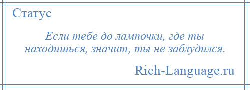 
    Если тебе до лампочки, где ты находишься, значит, ты не заблудился.