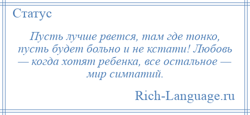 
    Пусть лучше рвется, там где тонко, пусть будет больно и не кстати! Любовь — когда хотят ребенка, все остальное — мир симпатий.