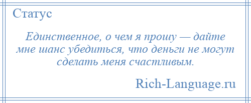 
    Единственное, о чем я прошу — дайте мне шанс убедиться, что деньги не могут сделать меня счастливым.