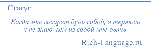 
    Когда мне говорят будь собой, я теряюсь и не знаю, кем из собой мне быть.