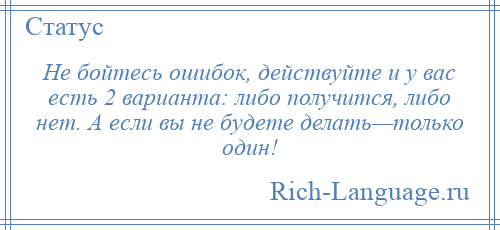 
    Не бойтесь ошибок, действуйте и у вас есть 2 варианта: либо получится, либо нет. А если вы не будете делать—только один!