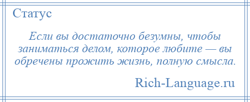 
    Если вы достаточно безумны, чтобы заниматься делом, которое любите — вы обречены прожить жизнь, полную смысла.