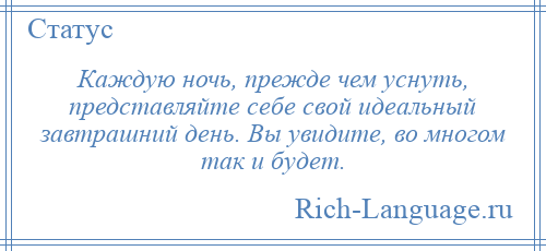 
    Каждую ночь, прежде чем уснуть, представляйте себе свой идеальный завтрашний день. Вы увидите, во многом так и будет.