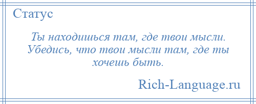 
    Ты находишься там, где твои мысли. Убедись, что твои мысли там, где ты хочешь быть.