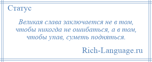 
    Великая слава заключается не в том, чтобы никогда не ошибаться, а в том, чтобы упав, суметь подняться.