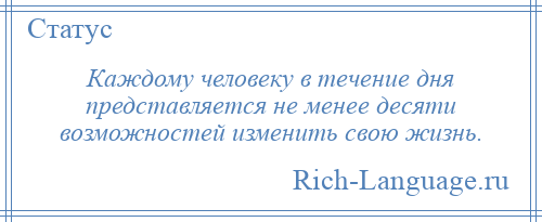
    Каждому человеку в течение дня представляется не менее десяти возможностей изменить свою жизнь.
