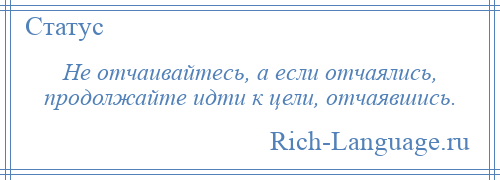 
    Не отчаивайтесь, а если отчаялись, продолжайте идти к цели, отчаявшись.