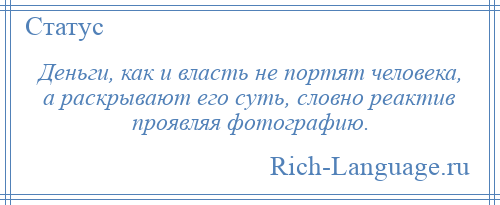 
    Деньги, как и власть не портят человека, а раскрывают его суть, словно реактив проявляя фотографию.