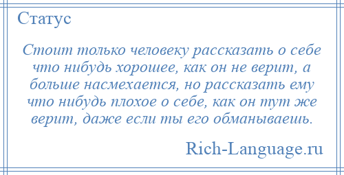 
    Стоит только человеку рассказать о себе что нибудь хорошее, как он не верит, а больше насмехается, но рассказать ему что нибудь плохое о себе, как он тут же верит, даже если ты его обманываешь.