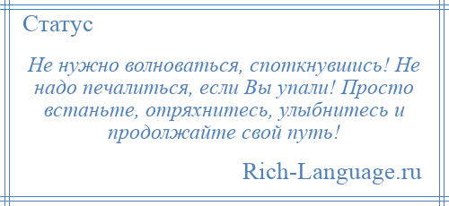 
    Не нужно волноваться, споткнувшись! Не надо печалиться, если Вы упали! Просто встаньте, отряхнитесь, улыбнитесь и продолжайте свой путь!