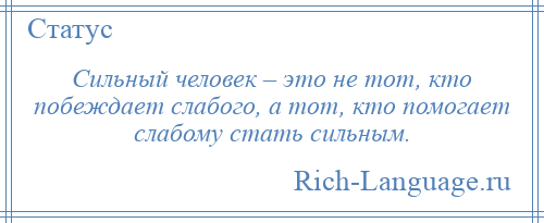 
    Сильный человек – это не тот, кто побеждает слабого, а тот, кто помогает слабому стать сильным.