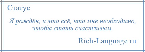 
    Я рождён, и это всё, что мне необходимо, чтобы стать счастливым.