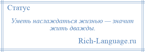 
    Уметь наслаждаться жизнью — значит жить дважды.