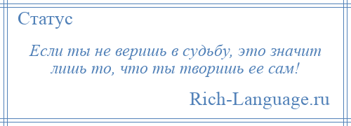 
    Если ты не веришь в судьбу, это значит лишь то, что ты творишь ее сам!