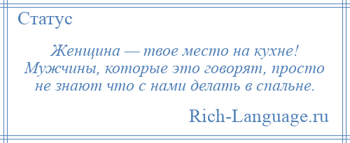 
    Женщина — твое место на кухне! Мужчины, которые это говорят, просто не знают что с нами делать в спальне.