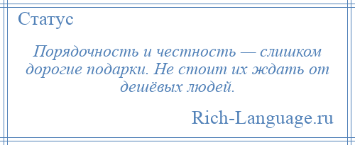 
    Порядочность и честность — слишком дорогие подарки. Не стоит их ждать от дешёвых людей.