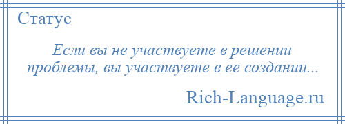 
    Если вы не участвуете в решении проблемы, вы участвуете в ее создании...