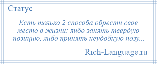 
    Есть только 2 способа обрести свое место в жизни: либо занять твердую позицию, либо принять неудобную позу...