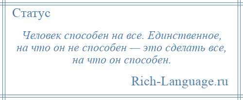 
    Человек способен на все. Единственное, на что он не способен — это сделать все, на что он способен.