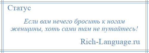 
    Если вам нечего бросить к ногам женщины, хоть сами там не путайтесь!