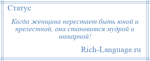 
    Когда женщина перестает быть юной и прелестной, она становится мудрой и шикарной!