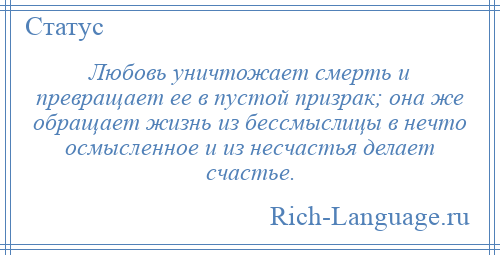 
    Любовь уничтожает смерть и превращает ее в пустой призрак; она же обращает жизнь из бессмыслицы в нечто осмысленное и из несчастья делает счастье.