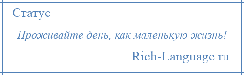 
    Проживайте день, как маленькую жизнь!