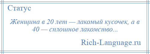 
    Женщина в 20 лет — лакомый кусочек, а в 40 — сплошное лакомство...