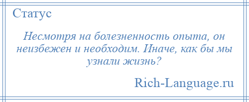 
    Несмотря на болезненность опыта, он неизбежен и необходим. Иначе, как бы мы узнали жизнь?