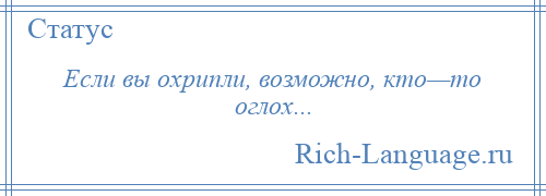 
    Если вы охрипли, возможно, кто—то оглох...