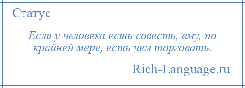 
    Если у человека есть совесть, ему, по крайней мере, есть чем торговать.