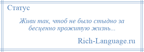 
    Живи так, чтоб не было стыдно за бесценно прожитую жизнь...