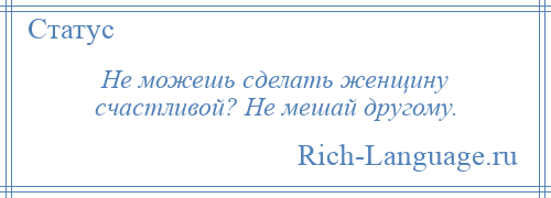 
    Не можешь сделать женщину счастливой? Не мешай другому.