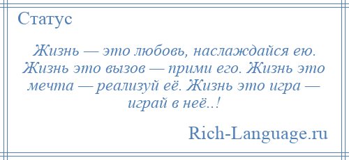 
    Жизнь — это любовь, наслаждайся ею. Жизнь это вызов — прими его. Жизнь это мечта — реализуй её. Жизнь это игра — играй в неё..!