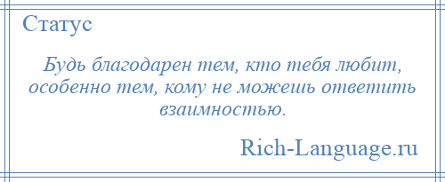 
    Будь благодарен тем, кто тебя любит, особенно тем, кому не можешь ответить взаимностью.