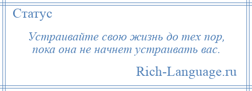 
    Устраивайте свою жизнь до тех пор, пока она не начнет устраивать вас.