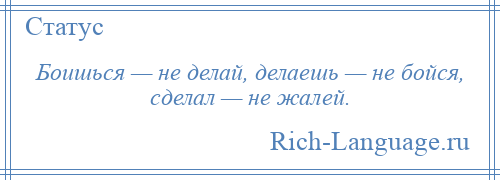 
    Боишься — не делай, делаешь — не бойся, сделал — не жалей.