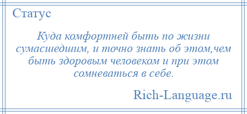 
    Куда комфортней быть по жизни сумасшедшим, и точно знать об этом,чем быть здоровым человеком и при этом сомневаться в себе.