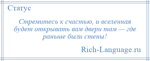 
    Стремитесь к счастью, и вселенная будет открывать вам двери там — где раньше были стены!