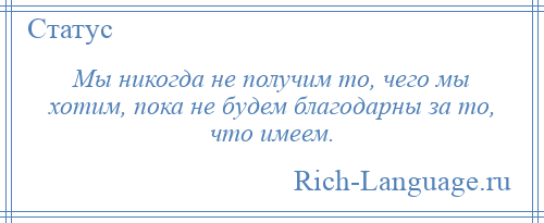 
    Мы никогда не получим то, чего мы хотим, пока не будем благодарны за то, что имеем.