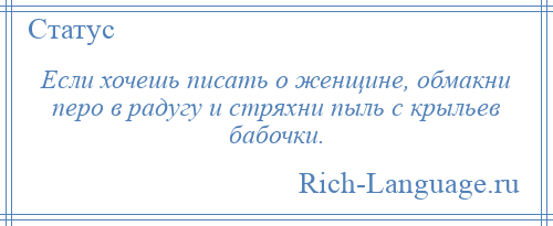 
    Если хочешь писать о женщине, обмакни перо в радугу и стряхни пыль с крыльев бабочки.