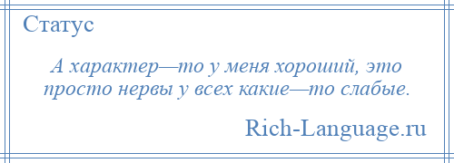 
    А характер—то у меня хороший, это просто нервы у всех какие—то слабые.